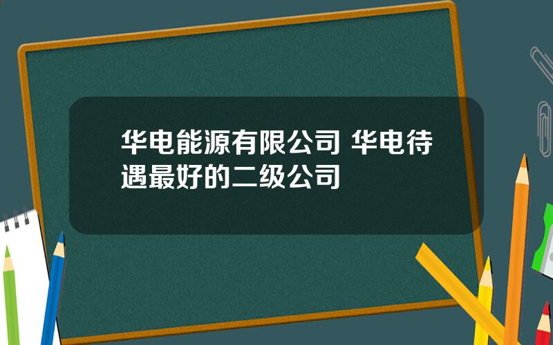 华电能源有限公司 华电待遇最好的二级公司